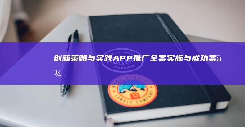 创新策略与实践：APP推广全案实施与成功案例解析