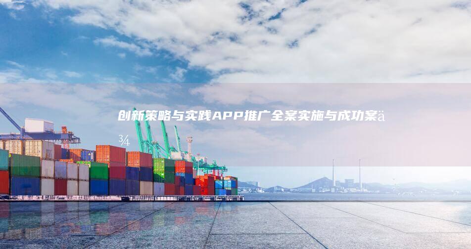 创新策略与实践：APP推广全案实施与成功案例解析