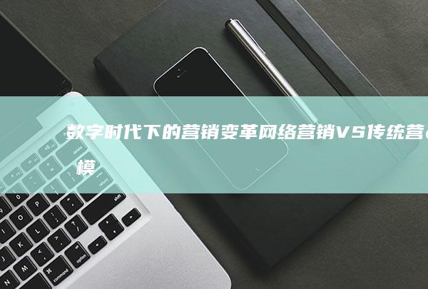 数字时代下的营销变革：网络营销VS传统营销模式差异解析