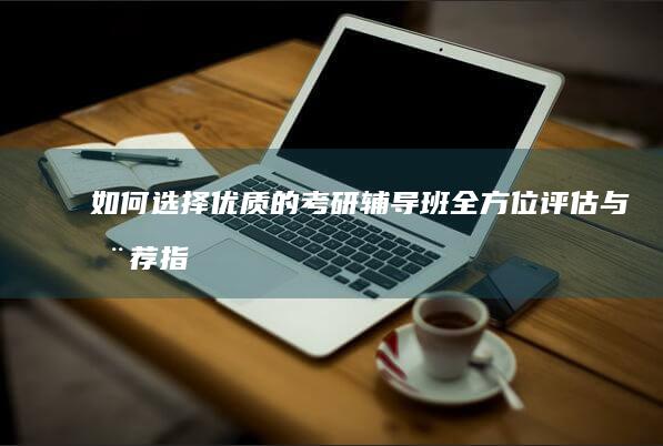 如何选择优质的考研辅导班：全方位评估与推荐指南